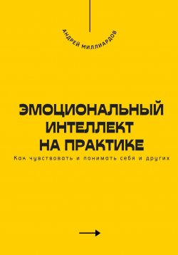 Книга "Эмоциональный интеллект на практике. Как чувствовать и понимать себя и других" – Андрей Миллиардов, 2025