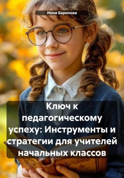 Книга "Ключ к педагогическому успеху: Инструменты и стратегии для учителей начальных классов" – Инна Баринова, 2025