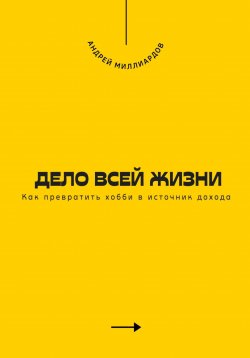 Книга "Дело всей жизни. Как превратить хобби в источник дохода" – Андрей Миллиардов, 2025