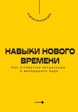 Книга "Навыки нового времени. Как оставаться актуальным в меняющемся мире" – Андрей Миллиардов, 2025