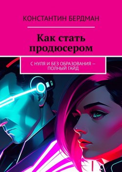 Книга "Как стать продюсером. С нуля и без образования – полный гайд" – Константин Бердман