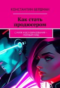 Как стать продюсером. С нуля и без образования – полный гайд (Константин Бердман)