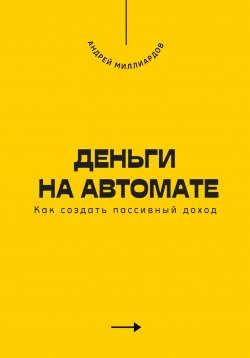 Книга "Деньги на автомате. Как создать пассивный доход" – Андрей Миллиардов, 2025