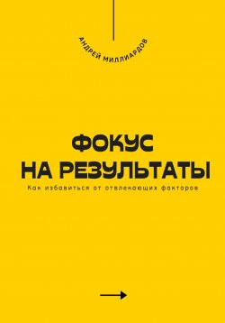 Книга "Фокус на результаты. Как избавиться от отвлекающих факторов" – Андрей Миллиардов, 2025