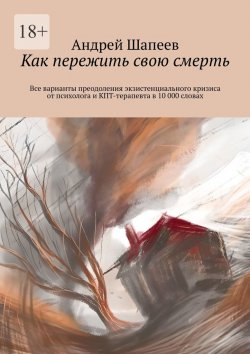 Книга "Как пережить свою смерть. Все варианты преодоления экзистенциального кризиса от психолога и КПТ-терапевта в 10 000 словах" – Андрей Шапеев