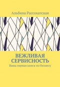 Вежливая сервисность. Ваша первая книга по бизнесу (Рассохатская Альбина)