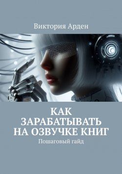 Книга "Как зарабатывать на озвучке книг. Пошаговый гайд" – Виктория Арден