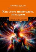 Как стать целителем, знахарем. Практическое пособие (Ананда Десаи)