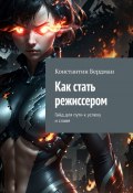 Как стать режиссером. Гайд для пути к успеху и славе (Константин Бердман)