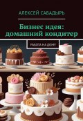 Бизнес идея: домашний кондитер. Работа на дому (Алексей Сабадырь)