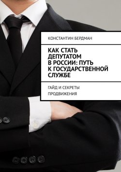 Книга "Как стать депутатом в России: путь к государственной службе. Гайд и секреты продвижения" – Константин Бердман