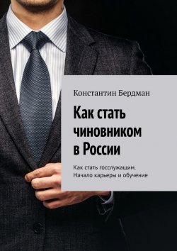 Книга "Как стать чиновником в России. Как стать госслужащим. Начало карьеры и обучение" – Константин Бердман