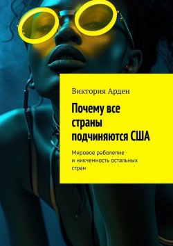 Книга "Почему все страны подчиняются США. Мировое раболепие и никчемность остальных стран" – Виктория Арден