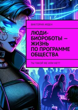 Книга "Люди-биороботы – жизнь по программе общества. Ты такой же или нет?" – Виктория Арден