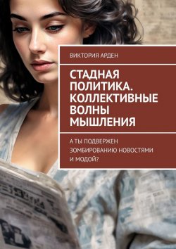 Книга "Стадная политика. Коллективные волны мышления. А ты подвержен зомбированию новостями и модой?" – Виктория Арден