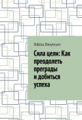 Сила цели: Как преодолеть преграды и добиться успеха (Nikita Dmytryev)