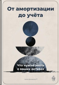 Книга "От амортизации до учёта: Что нужно знать о ваших активах" – Артем Демиденко, 2025