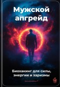 Мужской апгрейд: Биохакинг для силы, энергии и харизмы (Артем Демиденко, 2025)