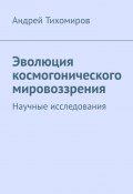 Эволюция космогонического мировоззрения. Научные исследования (Андрей Тихомиров)