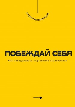 Книга "Побеждай себя. Как преодолевать внутренние ограничения" – Андрей Миллиардов, 2025