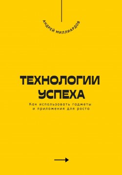 Книга "Технологии успеха. Как использовать гаджеты и приложения для роста" – Андрей Миллиардов, 2025