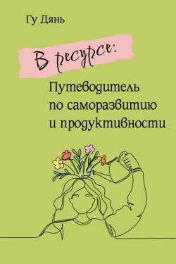 Книга "В ресурсе: Путеводитель по саморазвитию и продуктивности" {Доступная психология (АСТ)} – Гу Дянь, 2021