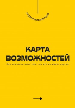 Книга "Карта возможностей. Как заметить шанс там, где его не видят другие" – Андрей Миллиардов, 2025