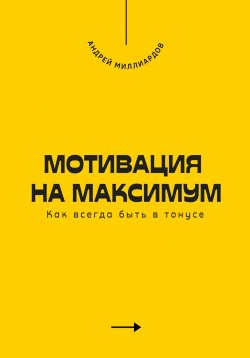 Книга "Мотивация на максимум. Как всегда быть в тонусе" – Андрей Миллиардов, 2025