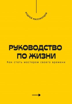 Книга "Руководство по жизни. Как стать мастером своего времени" – Андрей Миллиардов, 2025