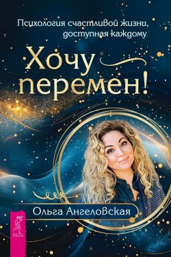 Книга "Хочу перемен! Психология счастливой жизни, доступная каждому" – Ольга Ангеловская, 2024