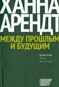 Между прошлым и будущим. Восемь упражнений в политической мысли (Ханна Арендт)