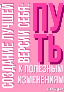 Книга "Создание лучшей версии себя: Путь к полезным изменениям." – Александра У., 2025