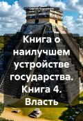 Книга о наилучшем устройстве государства. Книга 4. Власть (Сергей Карнейчик, 2025)