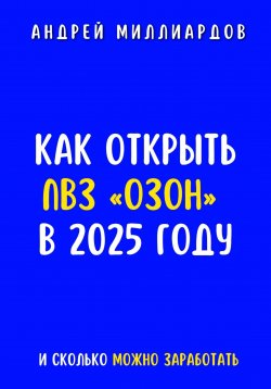 Книга "Как открыть ПВЗ «Озон» в 2025 году и сколько можно заработать" – Андрей Миллиардов, 2025