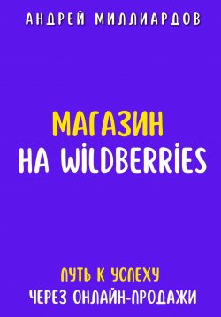 Книга "Магазин на Wildberries. Путь к успеху через онлайн-продажи" – Андрей Миллиардов, 2025