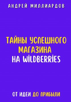 Книга "Тайны успешного магазина на Wildberries. От идеи до прибыли" – Андрей Миллиардов, 2025