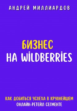 Книга "Бизнес на Wildberries. Как добиться успеха в крупнейшем онлайн-ретейл сегменте" – Андрей Миллиардов, 2025