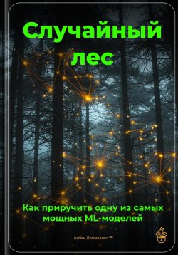 Книга "Случайный лес: Как приручить одну из самых мощных ML-моделей" – Артем Демиденко, 2025