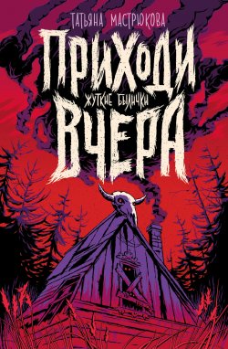 Книга "Приходи вчера. Жуткие былички / Сборник рассказов" – Татьяна Мастрюкова, 2023