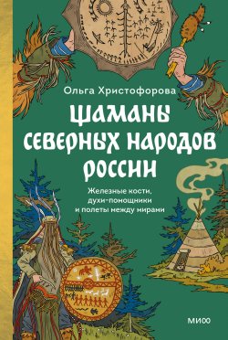 Книга "Шаманы северных народов России. Железные кости, духи-помощники и полеты между мирами / Кто такие шаманы и как ими становятся" {Страшно интересная Россия} – Ольга Христофорова, 2025