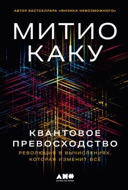 Книга "Квантовое превосходство: Революция в вычислениях, которая изменит всё / Захватывающее путешествие по следующему великому технологическому достижению человечества" – Митио Каку, 2023