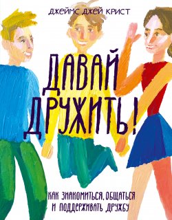 Книга "Давай дружить! Как знакомиться, общаться и поддерживать дружбу" {Ты имеешь значение. Психология для современных подростков} – Джеймс Крист, 2014