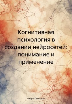 Книга "Когнитивная психология в создании нейросетей: понимание и применение" – Нейро Психолог, 2025