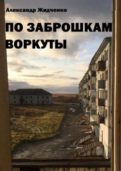 Книга "По заброшкам Воркуты" – Александр Жидченко