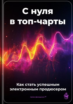 Книга "С нуля в топ-чарты: Как стать успешным электронным продюсером" – Артем Демиденко, 2025