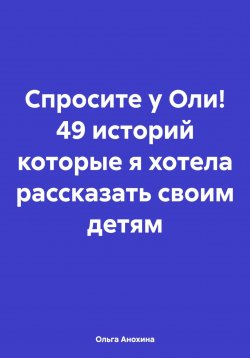 Книга "Спросите у Оли! 49 историй которые я хотела рассказать своим детям" – Ольга Анохина, 2025