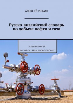 Книга "Русско-английский словарь по добыче нефти и газа. Russian-English Oil and Gas Production Dictionary" – Алексей Ильин