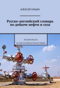 Русско-английский словарь по добыче нефти и газа. Russian-English Oil and Gas Production Dictionary (Ильин Алексей)