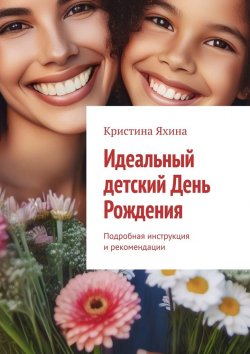 Книга "Идеальный детский День Рождения. Подробная инструкция и рекомендации" – Кристина Яхина