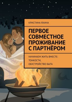 Книга "Первое совместное проживание с партнёром. Начинаем жить вместе: тонкости, обустройство быта" – Кристина Яхина